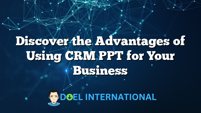 Discover the Advantages of Using CRM PPT for Your Business