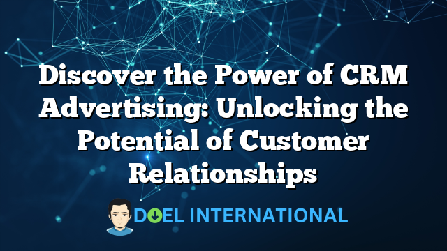 Discover the Power of CRM Advertising: Unlocking the Potential of Customer Relationships