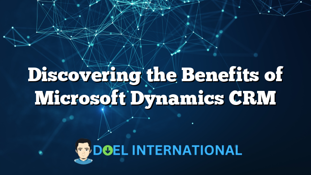 Discovering the Benefits of Microsoft Dynamics CRM