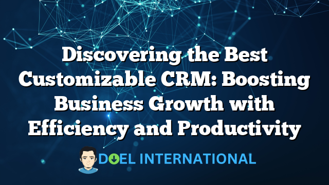 Discovering the Best Customizable CRM: Boosting Business Growth with Efficiency and Productivity