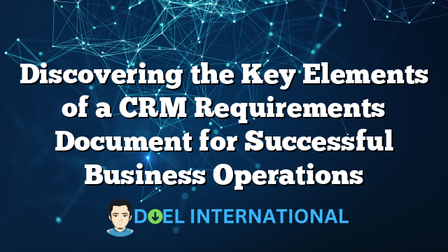 Discovering the Key Elements of a CRM Requirements Document for Successful Business Operations