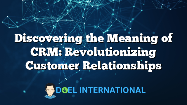 Discovering the Meaning of CRM: Revolutionizing Customer Relationships