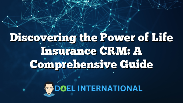 Discovering the Power of Life Insurance CRM: A Comprehensive Guide