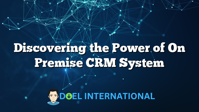 Discovering the Power of On Premise CRM System