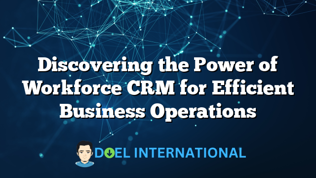 Discovering the Power of Workforce CRM for Efficient Business Operations