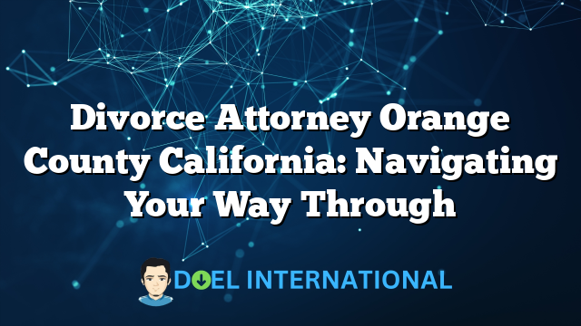 Divorce Attorney Orange County California: Navigating Your Way Through