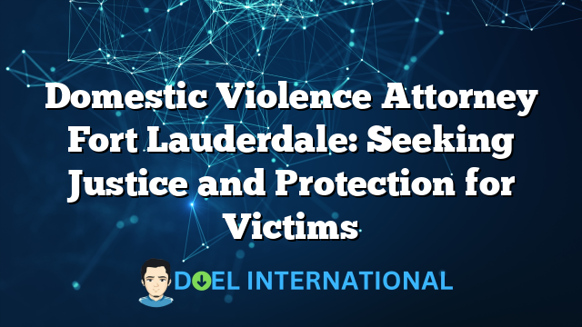 Domestic Violence Attorney Fort Lauderdale: Seeking Justice and Protection for Victims