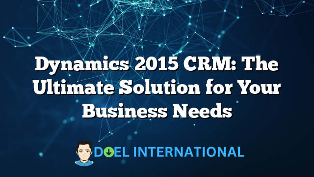 Dynamics 2015 CRM: The Ultimate Solution for Your Business Needs