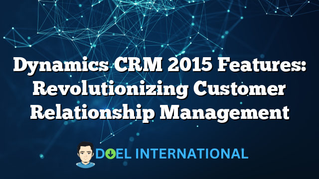 Dynamics CRM 2015 Features: Revolutionizing Customer Relationship Management