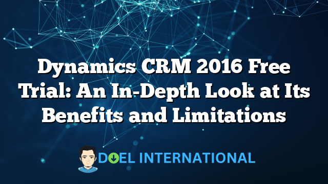 Dynamics CRM 2016 Free Trial: An In-Depth Look at Its Benefits and Limitations