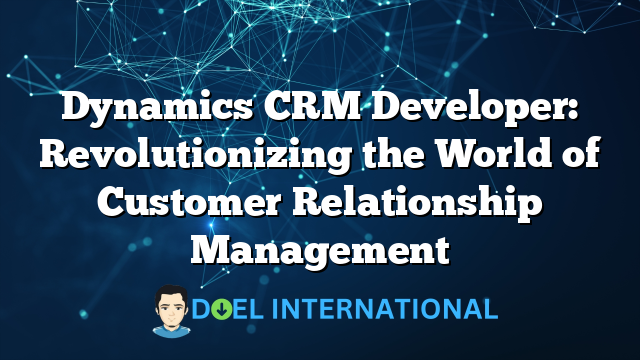 Dynamics CRM Developer: Revolutionizing the World of Customer Relationship Management