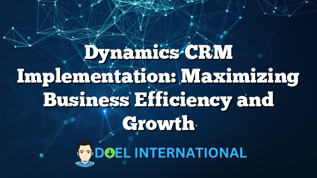 Dynamics CRM Implementation: Maximizing Business Efficiency and Growth