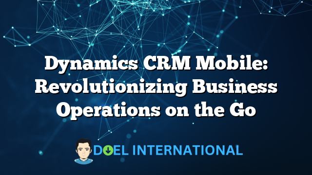 Dynamics CRM Mobile: Revolutionizing Business Operations on the Go