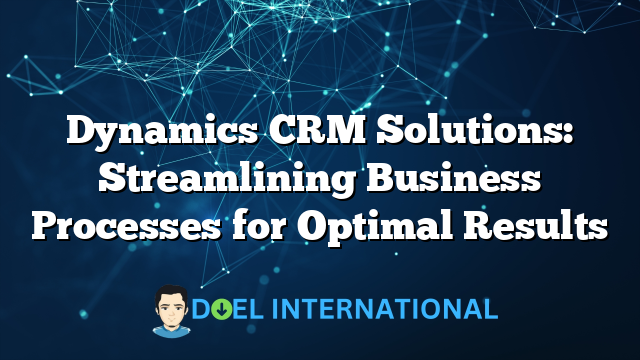 Dynamics CRM Solutions: Streamlining Business Processes for Optimal Results