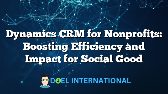 Dynamics CRM for Nonprofits: Boosting Efficiency and Impact for Social Good