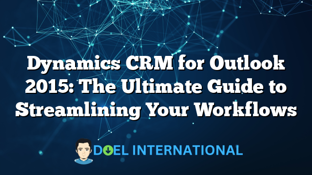 Dynamics CRM for Outlook 2015: The Ultimate Guide to Streamlining Your Workflows