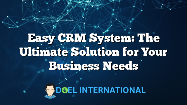 Easy CRM System: The Ultimate Solution for Your Business Needs