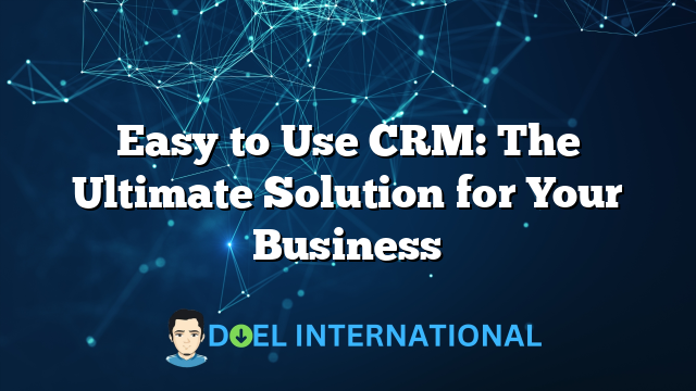 Easy to Use CRM: The Ultimate Solution for Your Business