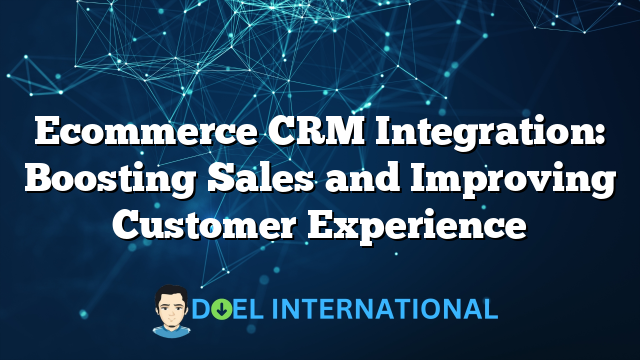 Ecommerce CRM Integration: Boosting Sales and Improving Customer Experience