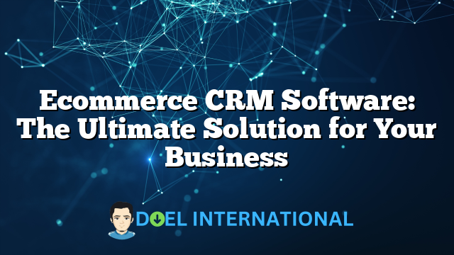 Ecommerce CRM Software: The Ultimate Solution for Your Business