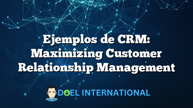 Ejemplos de CRM: Maximizing Customer Relationship Management