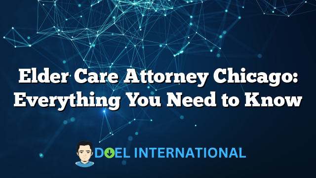 Elder Care Attorney Chicago: Everything You Need to Know