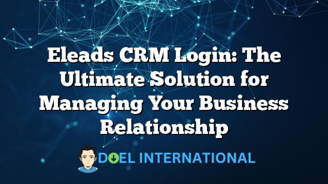 Eleads CRM Login: The Ultimate Solution for Managing Your Business Relationship