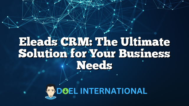 Eleads CRM: The Ultimate Solution for Your Business Needs