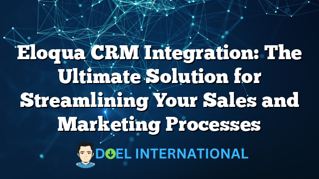 Eloqua CRM Integration: The Ultimate Solution for Streamlining Your Sales and Marketing Processes