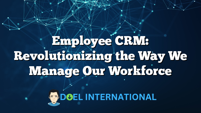 Employee CRM: Revolutionizing the Way We Manage Our Workforce