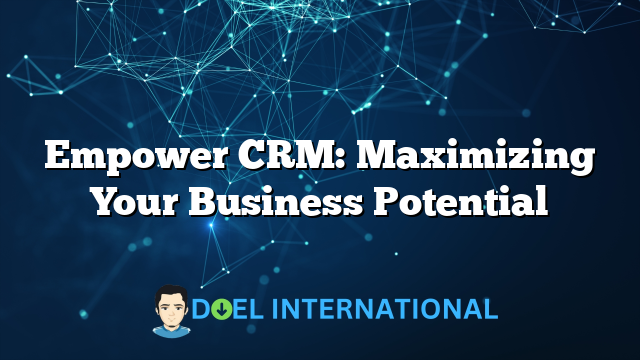 Empower CRM: Maximizing Your Business Potential