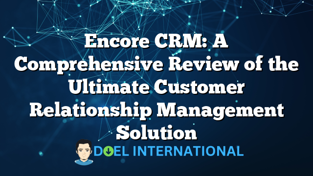 Encore CRM: A Comprehensive Review of the Ultimate Customer Relationship Management Solution