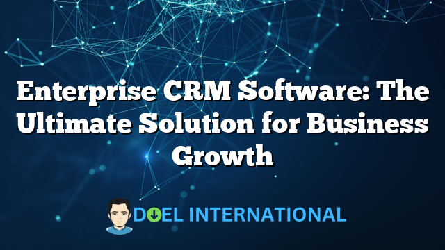 Enterprise CRM Software: The Ultimate Solution for Business Growth