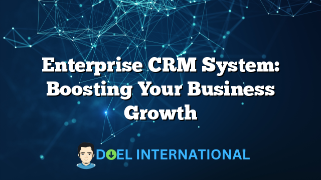 Enterprise CRM System: Boosting Your Business Growth