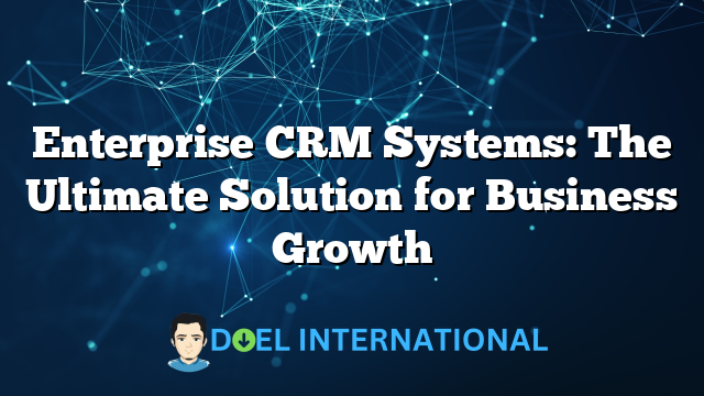 Enterprise CRM Systems: The Ultimate Solution for Business Growth