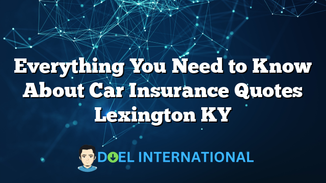 Everything You Need to Know About Car Insurance Quotes Lexington KY