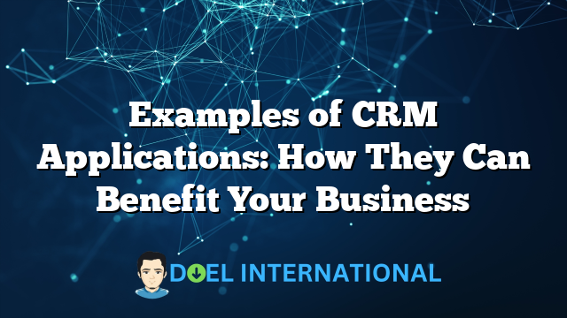 Examples of CRM Applications: How They Can Benefit Your Business