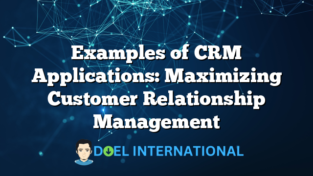 Examples of CRM Applications: Maximizing Customer Relationship Management