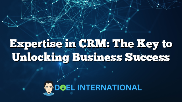 Expertise in CRM: The Key to Unlocking Business Success