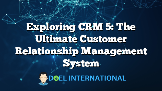 Exploring CRM 5: The Ultimate Customer Relationship Management System