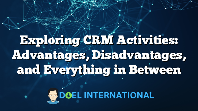 Exploring CRM Activities: Advantages, Disadvantages, and Everything in Between