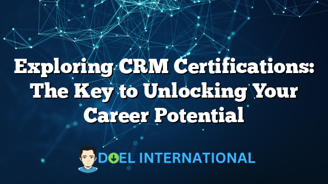 Exploring CRM Certifications: The Key to Unlocking Your Career Potential