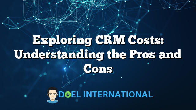 Exploring CRM Costs: Understanding the Pros and Cons