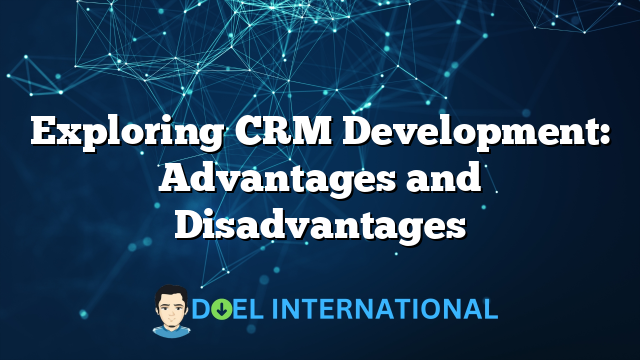 Exploring CRM Development: Advantages and Disadvantages