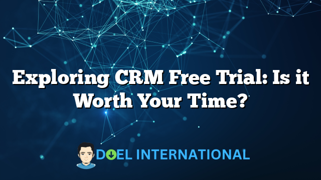 Exploring CRM Free Trial: Is it Worth Your Time?