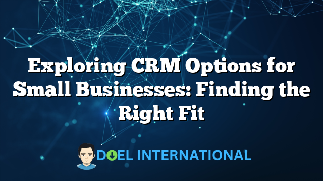 Exploring CRM Options for Small Businesses: Finding the Right Fit