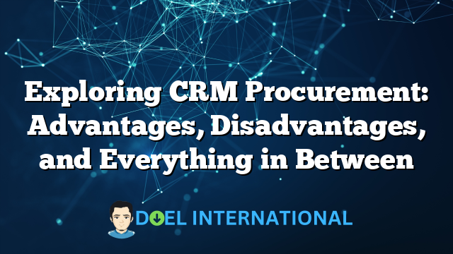 Exploring CRM Procurement: Advantages, Disadvantages, and Everything in Between