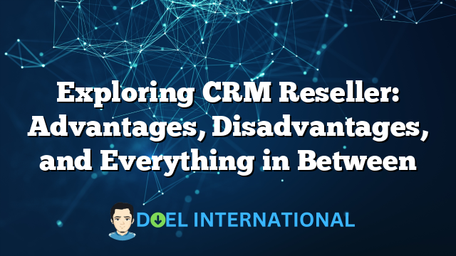 Exploring CRM Reseller: Advantages, Disadvantages, and Everything in Between