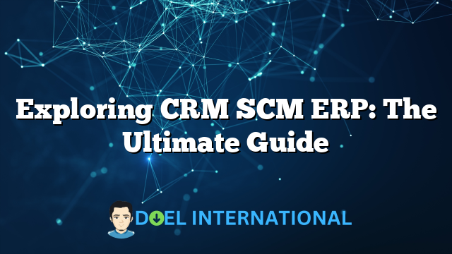 Exploring CRM SCM ERP: The Ultimate Guide