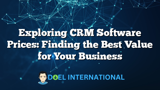 Exploring CRM Software Prices: Finding the Best Value for Your Business